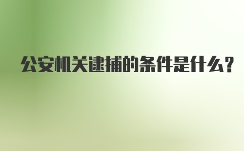 公安机关逮捕的条件是什么？