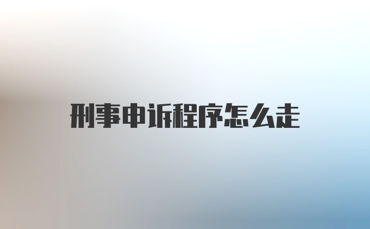 刑事申诉程序怎么走