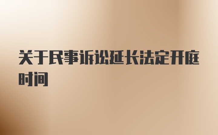 关于民事诉讼延长法定开庭时间