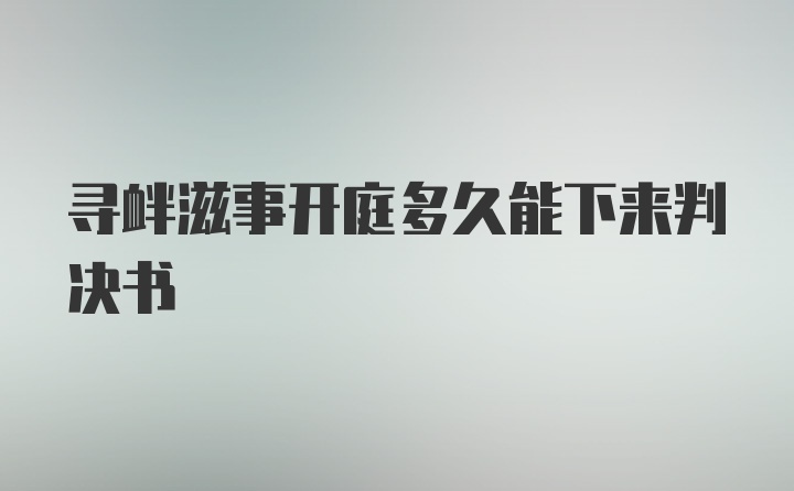 寻衅滋事开庭多久能下来判决书