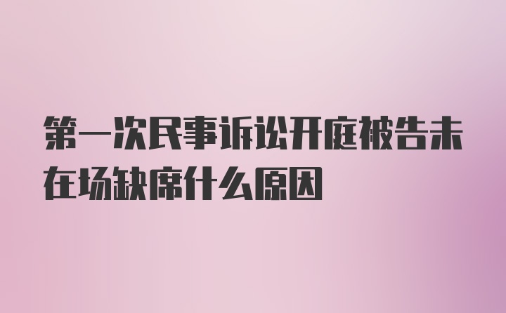 第一次民事诉讼开庭被告未在场缺席什么原因