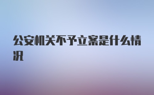 公安机关不予立案是什么情况