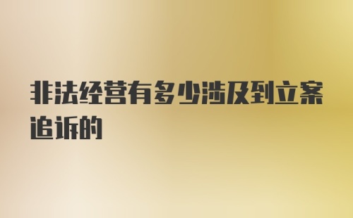 非法经营有多少涉及到立案追诉的