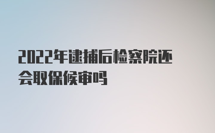 2022年逮捕后检察院还会取保候审吗