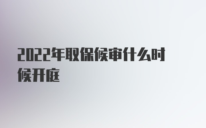 2022年取保候审什么时候开庭