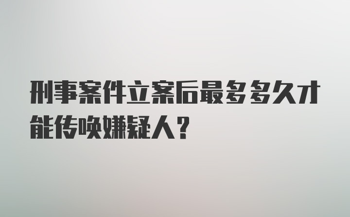 刑事案件立案后最多多久才能传唤嫌疑人？