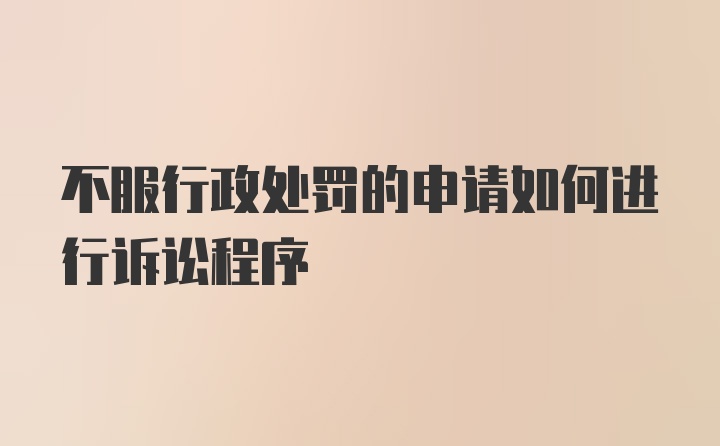 不服行政处罚的申请如何进行诉讼程序