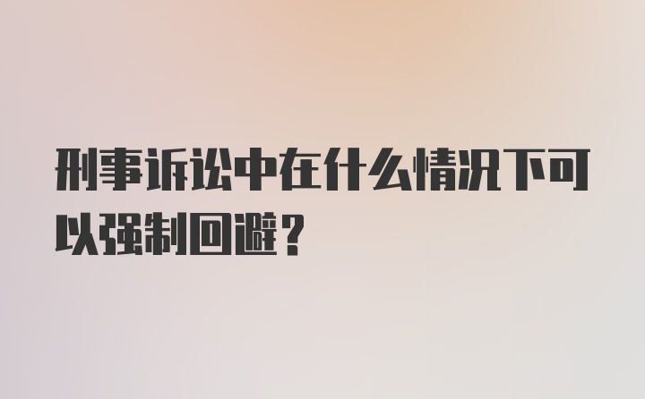 刑事诉讼中在什么情况下可以强制回避?