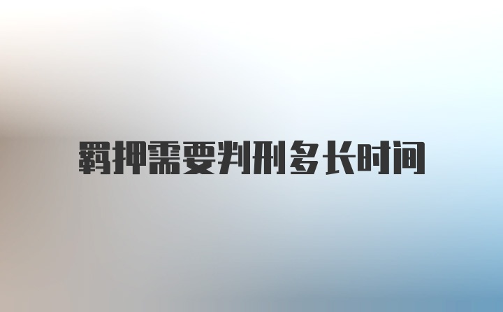 羁押需要判刑多长时间