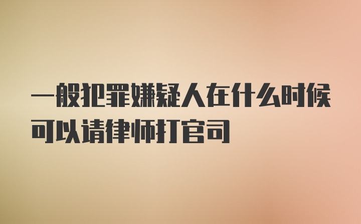 一般犯罪嫌疑人在什么时候可以请律师打官司