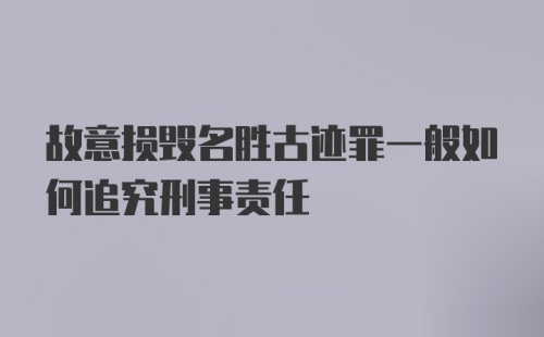 故意损毁名胜古迹罪一般如何追究刑事责任