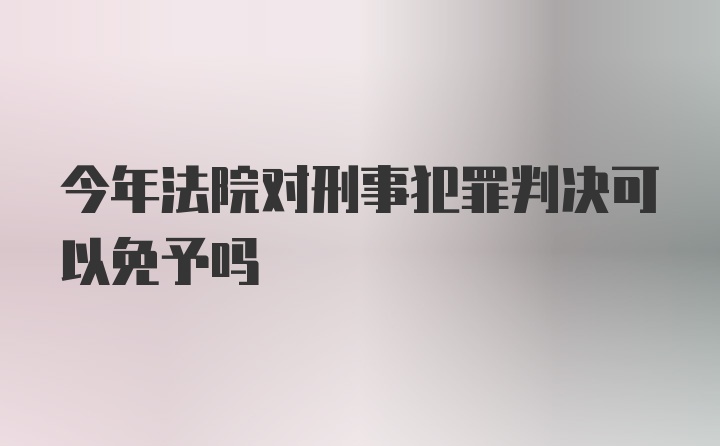 今年法院对刑事犯罪判决可以免予吗