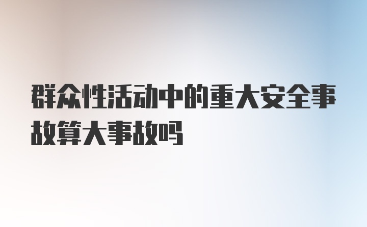 群众性活动中的重大安全事故算大事故吗