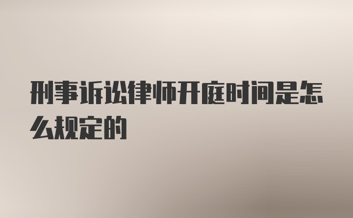 刑事诉讼律师开庭时间是怎么规定的