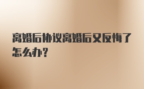 离婚后协议离婚后又反悔了怎么办?