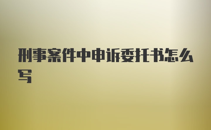 刑事案件中申诉委托书怎么写