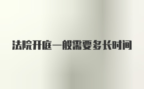 法院开庭一般需要多长时间