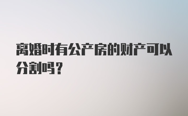 离婚时有公产房的财产可以分割吗？