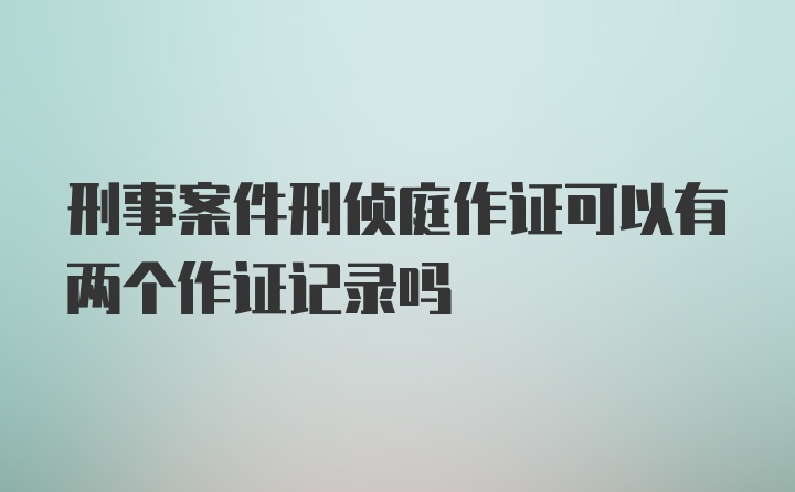 刑事案件刑侦庭作证可以有两个作证记录吗