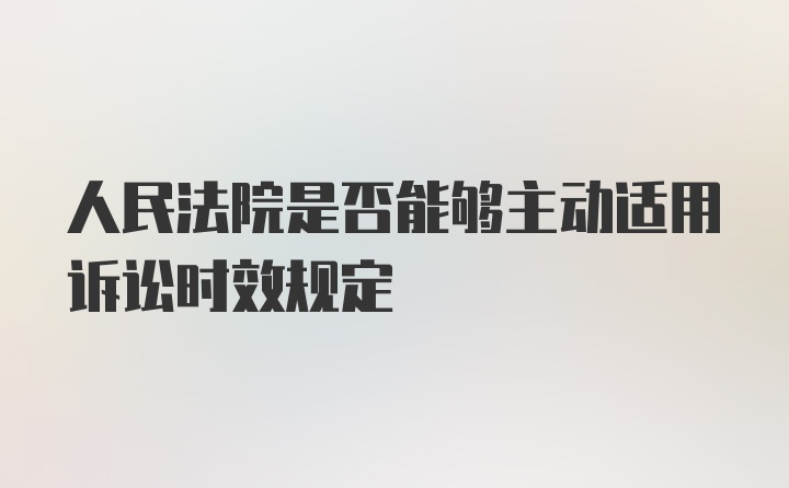 人民法院是否能够主动适用诉讼时效规定