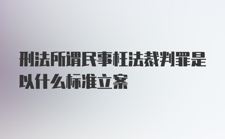 刑法所谓民事枉法裁判罪是以什么标准立案