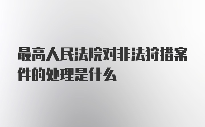 最高人民法院对非法狩猎案件的处理是什么