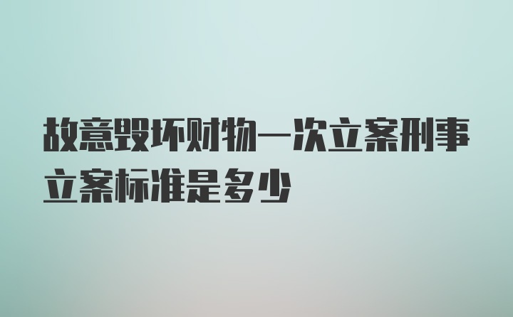 故意毁坏财物一次立案刑事立案标准是多少