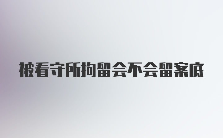 被看守所拘留会不会留案底