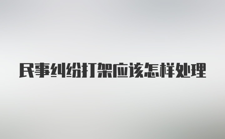 民事纠纷打架应该怎样处理