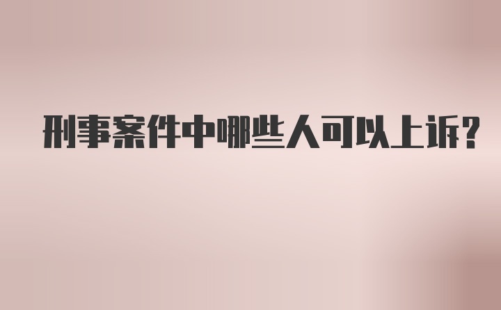 刑事案件中哪些人可以上诉？