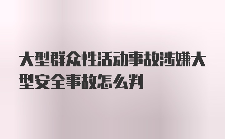 大型群众性活动事故涉嫌大型安全事故怎么判