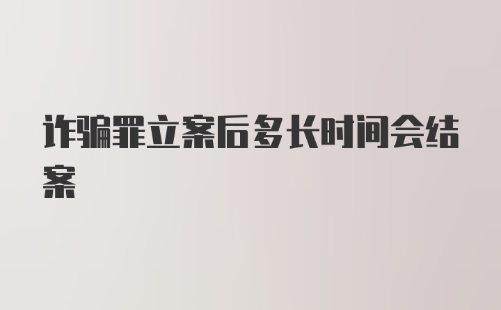 诈骗罪立案后多长时间会结案