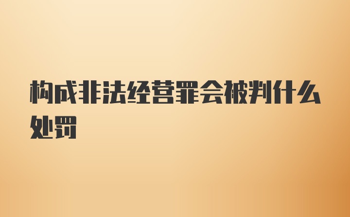 构成非法经营罪会被判什么处罚