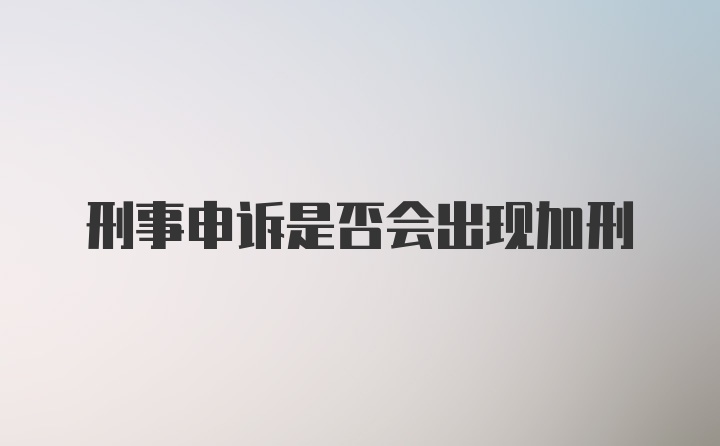 刑事申诉是否会出现加刑