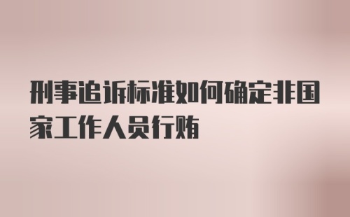 刑事追诉标准如何确定非国家工作人员行贿