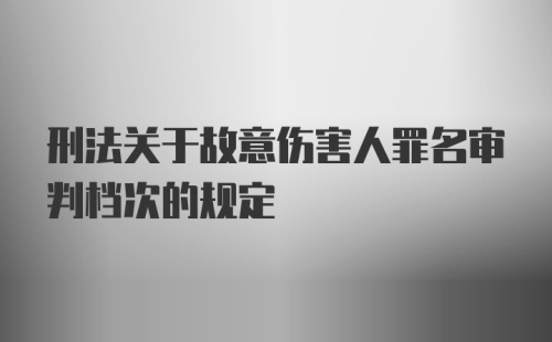 刑法关于故意伤害人罪名审判档次的规定