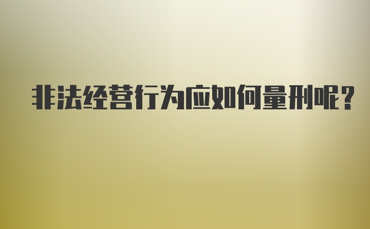 非法经营行为应如何量刑呢？