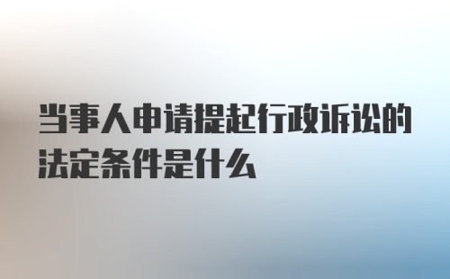 当事人申请提起行政诉讼的法定条件是什么