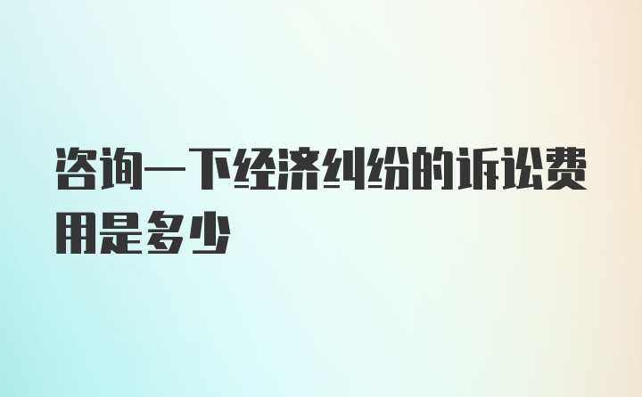 咨询一下经济纠纷的诉讼费用是多少