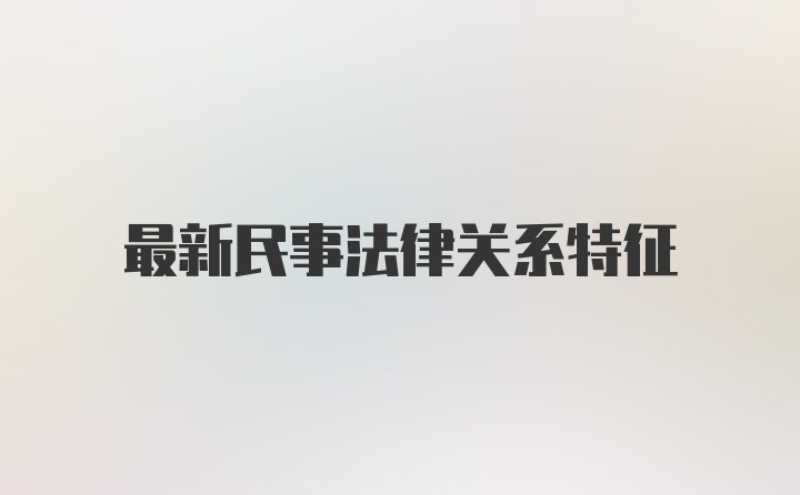 最新民事法律关系特征