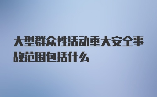 大型群众性活动重大安全事故范围包括什么