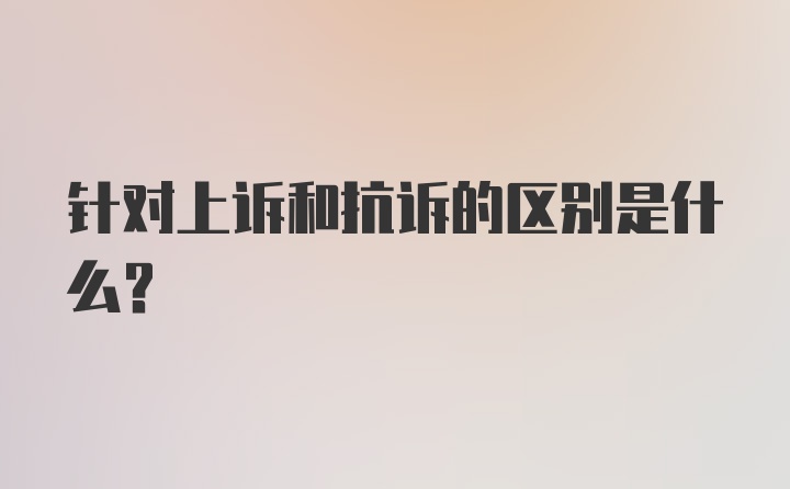 针对上诉和抗诉的区别是什么？