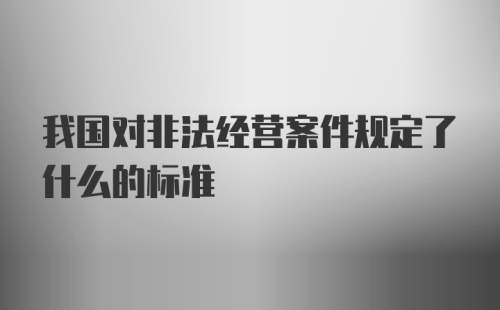 我国对非法经营案件规定了什么的标准