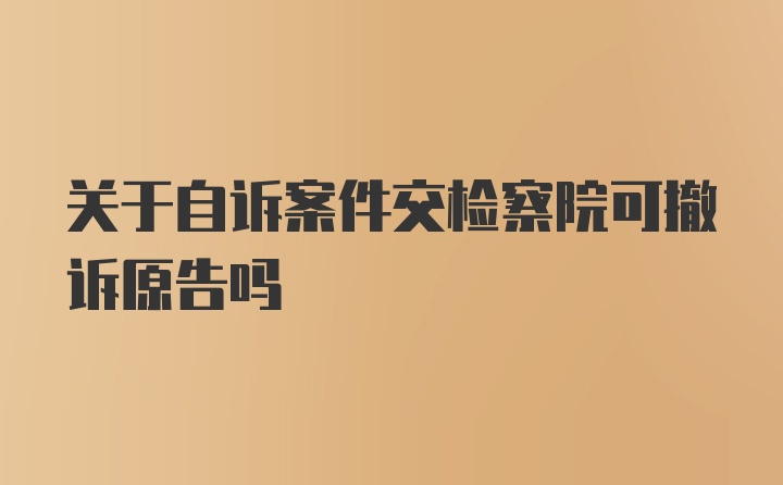 关于自诉案件交检察院可撤诉原告吗