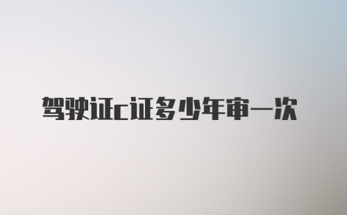 驾驶证c证多少年审一次