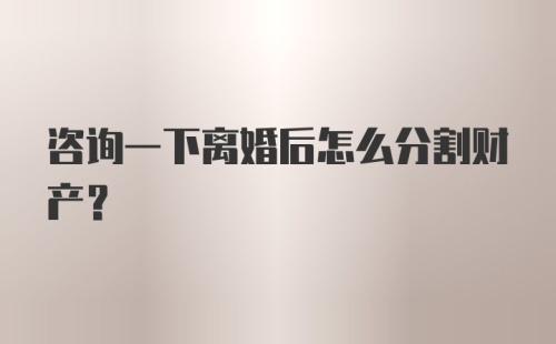 咨询一下离婚后怎么分割财产？