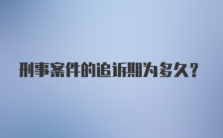 刑事案件的追诉期为多久？