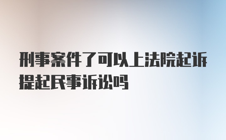 刑事案件了可以上法院起诉提起民事诉讼吗