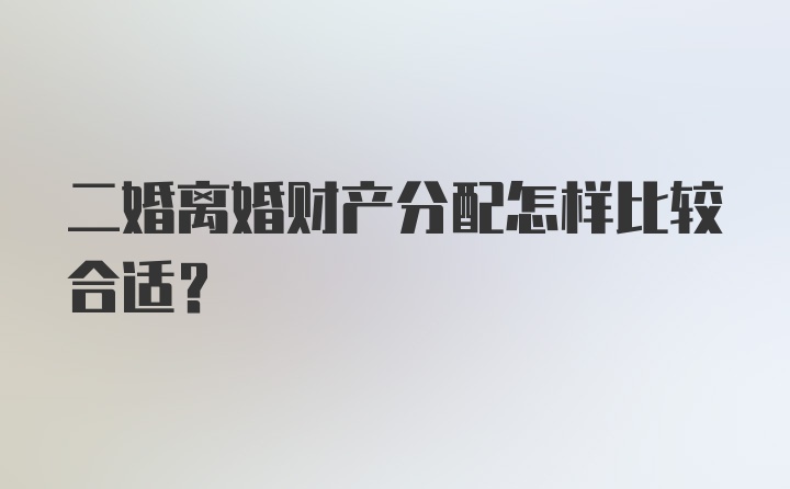 二婚离婚财产分配怎样比较合适？