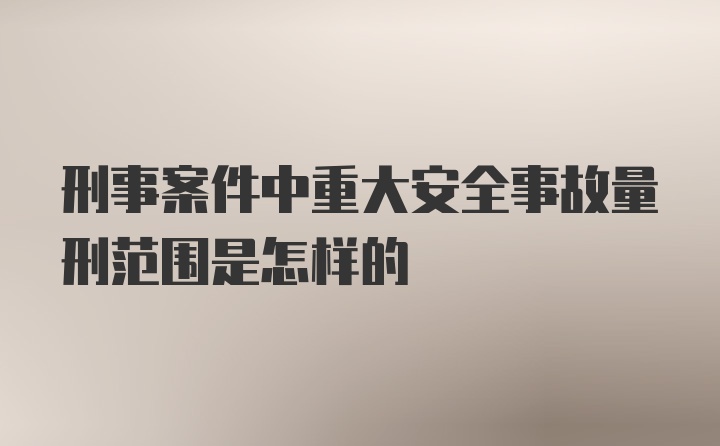 刑事案件中重大安全事故量刑范围是怎样的